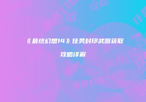 《最终幻想14》任务封印武器获取攻略详解