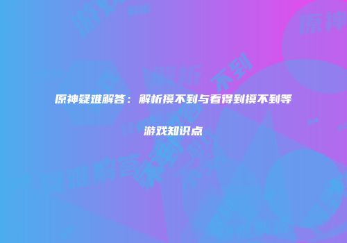 原神疑难解答：解析摸不到与看得到摸不到等游戏知识点