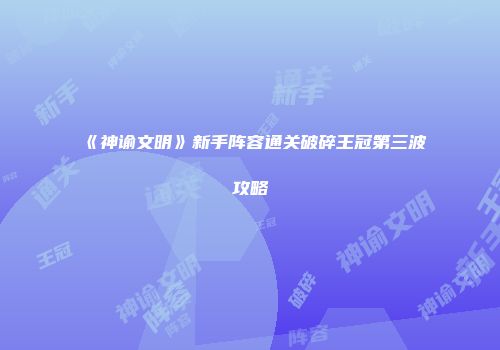 《神谕文明》新手阵容通关破碎王冠第三波攻略
