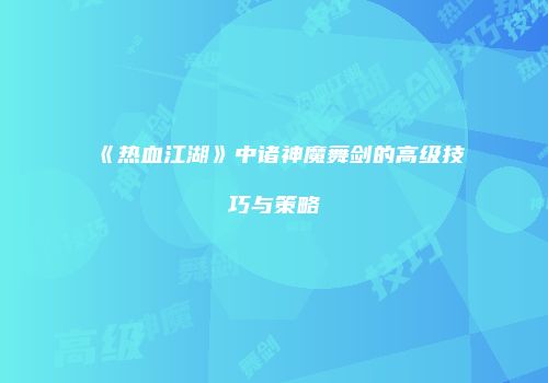 《热血江湖》中诸神魔舞剑的高级技巧与策略