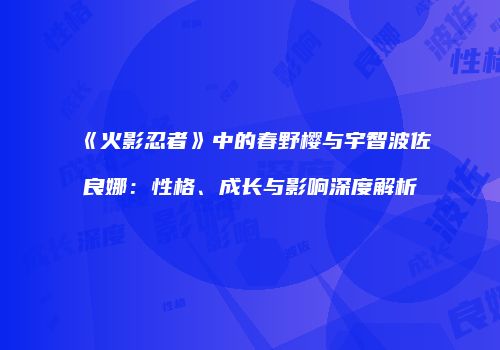 《火影忍者》中的春野樱与宇智波佐良娜：性格、成长与影响深度解析
