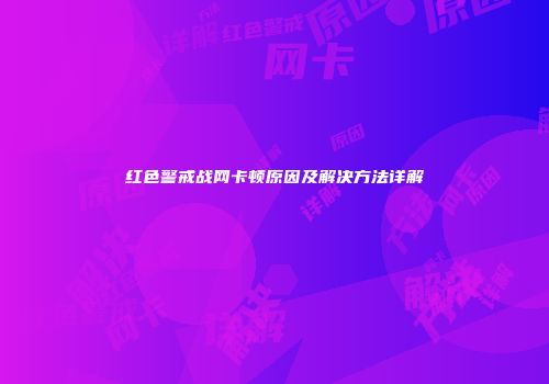 红色警戒战网卡顿原因及解决方法详解
