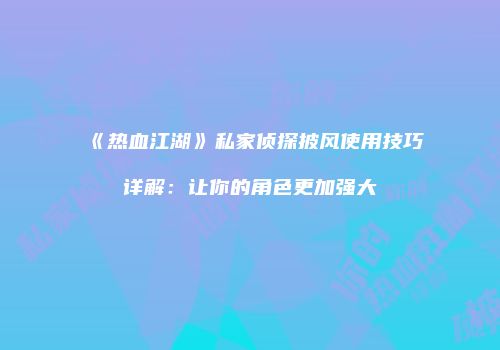 《热血江湖》私家侦探披风使用技巧详解：让你的角色更加强大