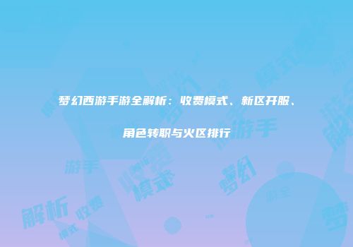 梦幻西游手游全解析：收费模式、新区开服、角色转职与火区排行