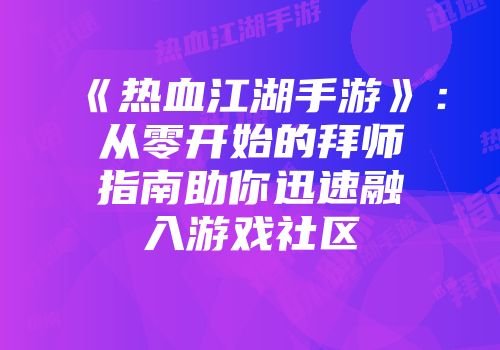 《热血江湖手游》：从零开始的拜师指南助你迅速融入游戏社区