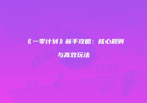 《一零计划》新手攻略：核心规则与高效玩法