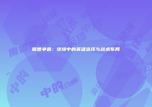 魔兽争霸：绝境中的英雄选择与战术布局