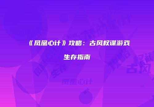 《凤凰心计》攻略：古风权谋游戏生存指南