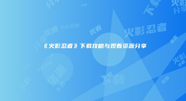 《火影忍者》下载攻略与观看资源分享