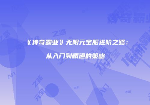 《传奇霸业》无限元宝服进阶之路：从入门到精通的策略