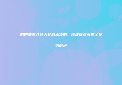 阴阳师真八岐大蛇副本攻略：挑战难点与通关技巧解析