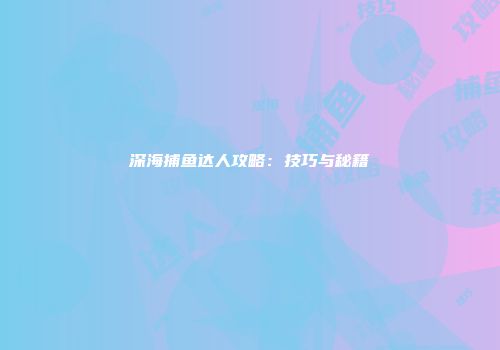 深海捕鱼达人攻略：技巧与秘籍