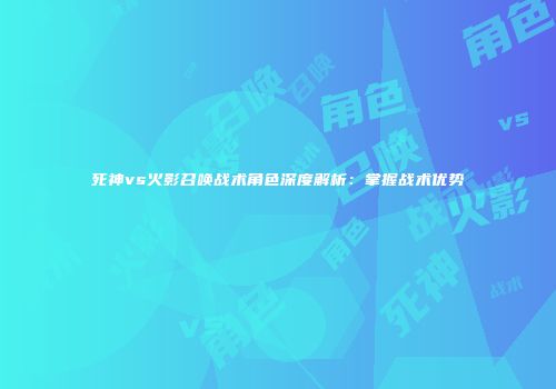 死神vs火影召唤战术角色深度解析：掌握战术优势