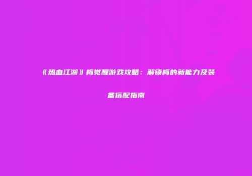 《热血江湖》梅觉醒游戏攻略:解锁梅的新能力及装备搭配指南