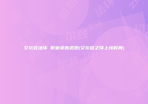 艾尔登法环 职业初始武器(艾尔登之环上线时间)