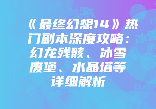 《最终幻想14》热门副本深度攻略：幻龙残骸、冰雪废堡、水晶塔等详细解析