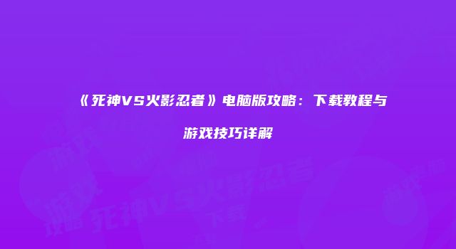 《死神VS火影忍者》电脑版攻略：下载教程与游戏技巧详解