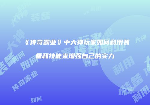 《传奇霸业》中大神玩家如何利用装备和技能来增强自己的实力