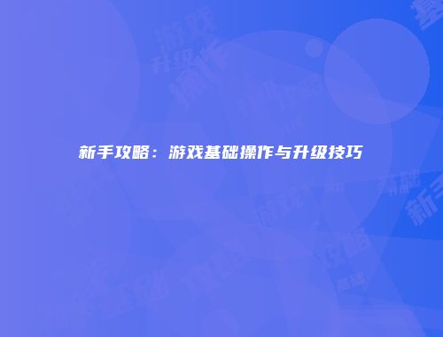 新手攻略：游戏基础操作与升级技巧
