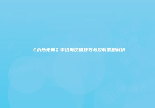 《永劫无间》季沧海使用技巧与反制策略解析