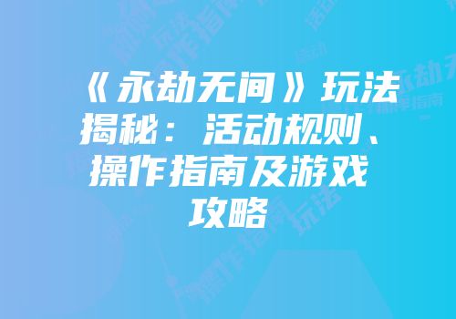 《永劫无间》玩法揭秘：活动规则、操作指南及游戏攻略