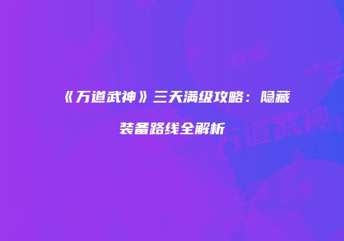 《万道武神》三天满级攻略：隐藏装备路线全解析