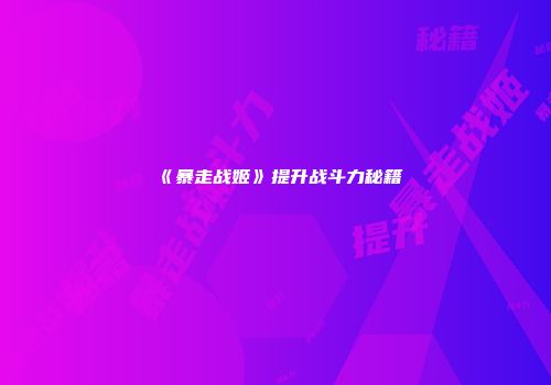 《暴走战姬》提升战斗力秘籍