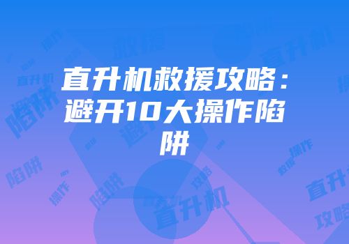直升机救援攻略：避开10大操作陷阱