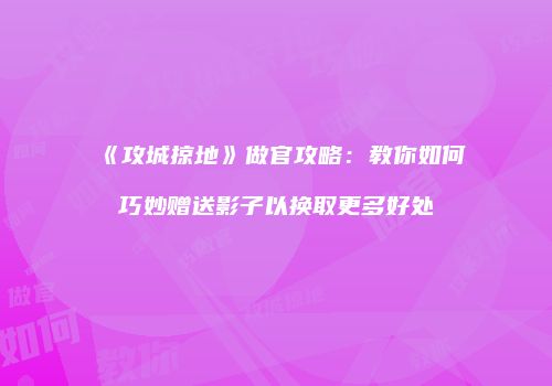 《攻城掠地》做官攻略：教你如何巧妙赠送影子以换取更多好处