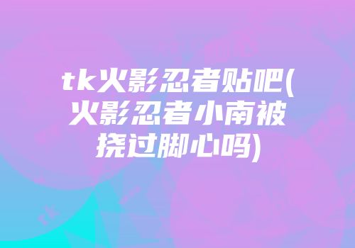 tk火影忍者贴吧(火影忍者小南被挠过脚心吗)