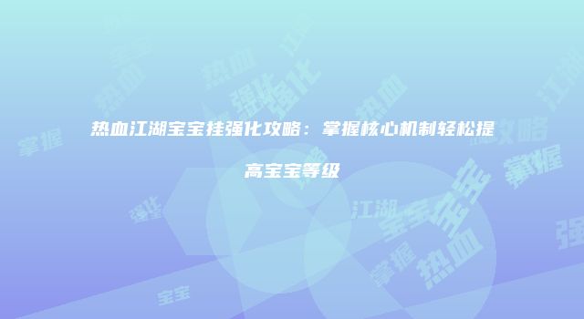 热血江湖宝宝挂强化攻略：掌握核心机制轻松提高宝宝等级