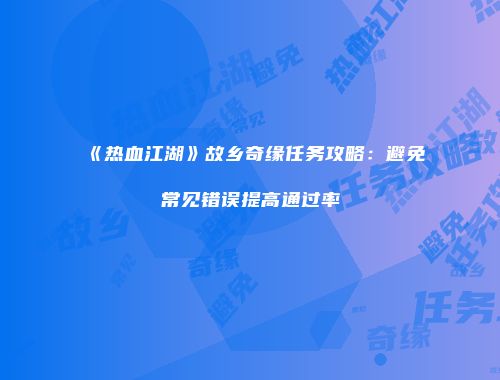 《热血江湖》故乡奇缘任务攻略：避免常见错误提高通过率