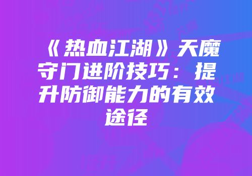 《热血江湖》天魔守门进阶技巧：提升防御能力的有效途径