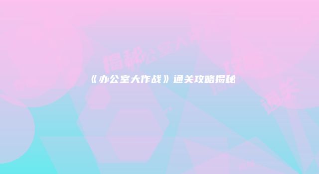 《办公室大作战》通关攻略揭秘