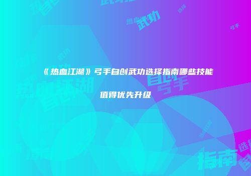 《热血江湖》弓手自创武功选择指南哪些技能值得优先升级
