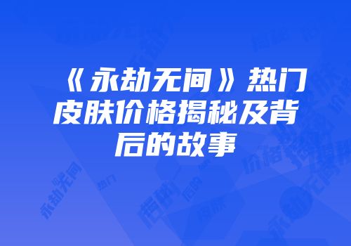 《永劫无间》热门皮肤价格揭秘及背后的故事