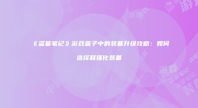 《盗墓笔记》游戏盒子中的装备升级攻略：如何选择和强化装备