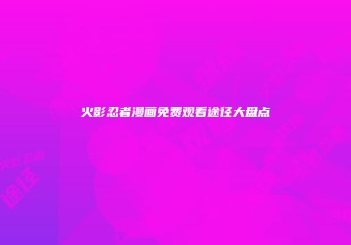 火影忍者漫画免费观看途径大盘点