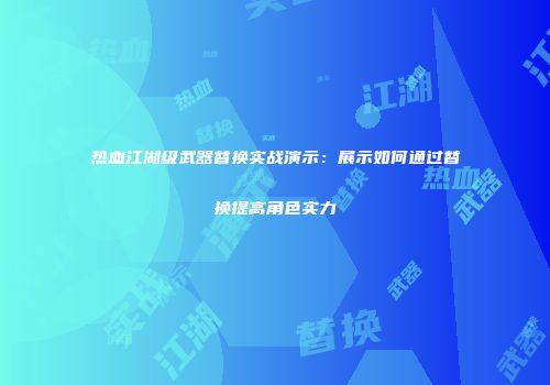 热血江湖级武器替换实战演示：展示如何通过替换提高角色实力