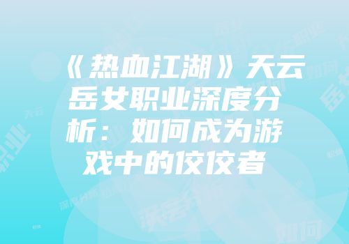 《热血江湖》天云岳女职业深度分析：如何成为游戏中的佼佼者
