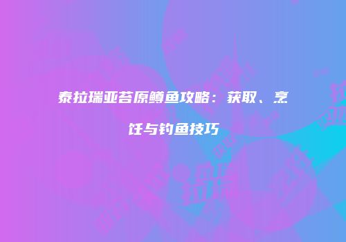 泰拉瑞亚苔原鳟鱼攻略：获取、烹饪与钓鱼技巧