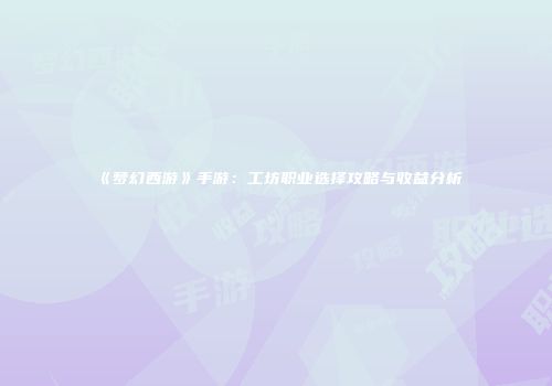 《梦幻西游》手游：工坊职业选择攻略与收益分析