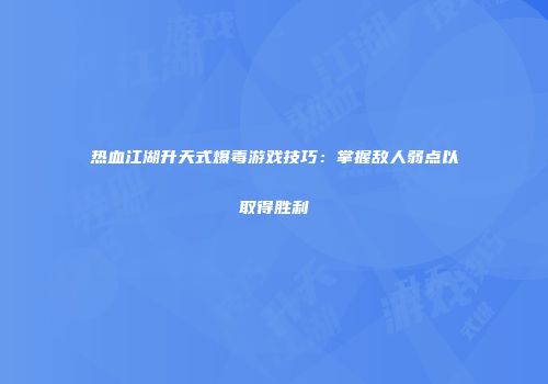 热血江湖升天式爆毒游戏技巧：掌握敌人弱点以取得胜利