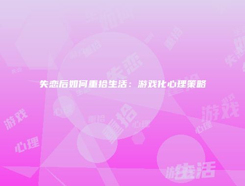 失恋后如何重拾生活：游戏化心理策略