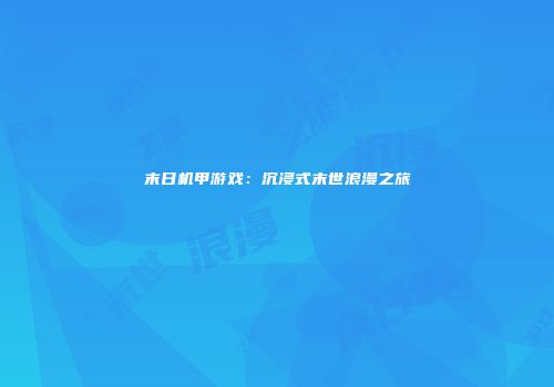 末日机甲游戏：沉浸式末世浪漫之旅