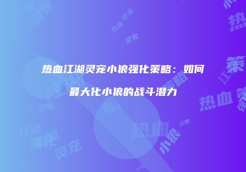 热血江湖灵宠小狼强化策略：如何最大化小狼的战斗潜力
