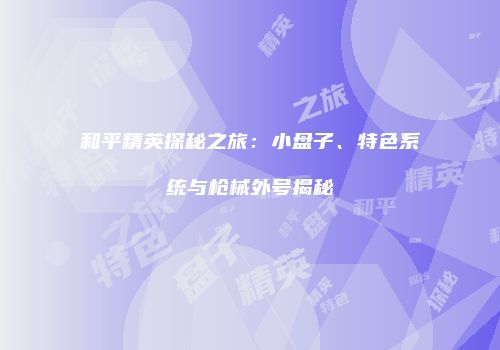 和平精英探秘之旅：小盘子、特色系统与枪械外号揭秘