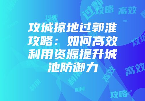 攻城掠地过郭淮攻略：如何高效利用资源提升城池防御力