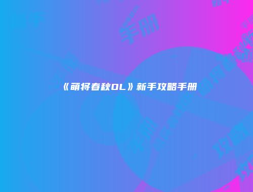 《萌将春秋OL》新手攻略手册