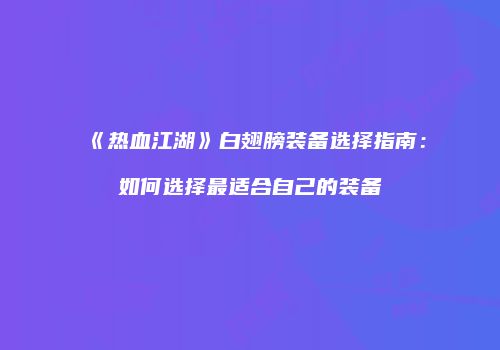 《热血江湖》白翅膀装备选择指南：如何选择最适合自己的装备